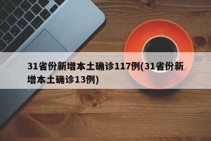 31省份新增本土确诊117例(31省份新增本土确诊13例)