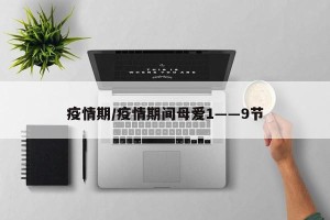 疫情期/疫情期间母爱1――9节