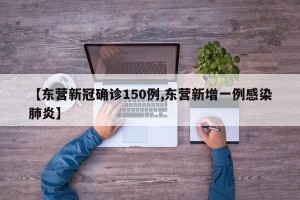 【东营新冠确诊150例,东营新增一例感染肺炎】