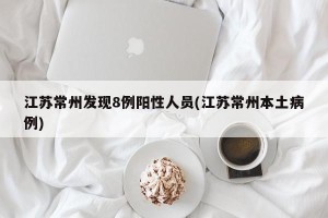 江苏常州发现8例阳性人员(江苏常州本土病例)