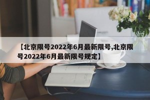 【北京限号2022年6月最新限号,北京限号2022年6月最新限号规定】