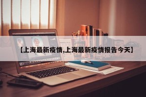 【上海最新疫情,上海最新疫情报告今天】