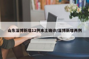 山东淄博新增12例本土确诊/淄博新增两例