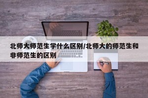 北师大师范生学什么区别/北师大的师范生和非师范生的区别