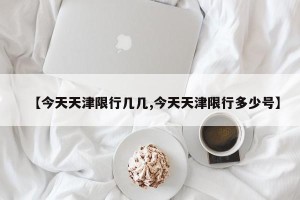 【今天天津限行几几,今天天津限行多少号】