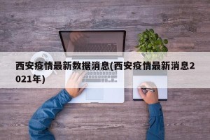 西安疫情最新数据消息(西安疫情最新消息2021年)