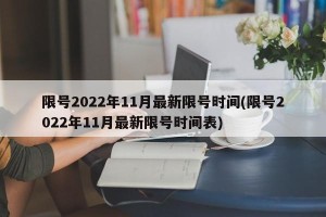 限号2022年11月最新限号时间(限号2022年11月最新限号时间表)