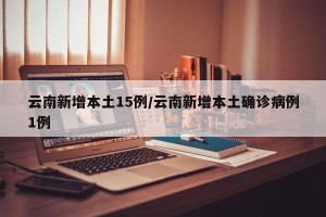云南新增本土15例/云南新增本土确诊病例1例
