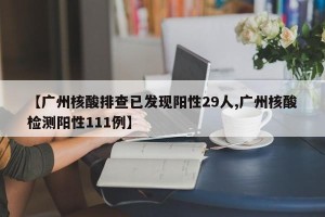【广州核酸排查已发现阳性29人,广州核酸检测阳性111例】