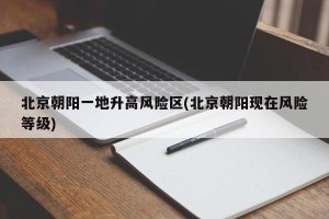 北京朝阳一地升高风险区(北京朝阳现在风险等级)