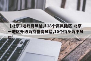 【北京1地升高风险共18个高风险区,北京一地区升级为疫情高风险,10个街乡为中风险】