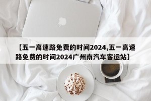 【五一高速路免费的时间2024,五一高速路免费的时间2024广州南汽车客运站】