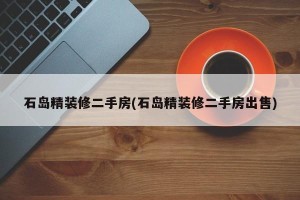 石岛精装修二手房(石岛精装修二手房出售)