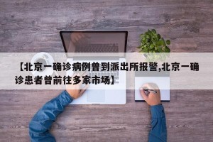【北京一确诊病例曾到派出所报警,北京一确诊患者曾前往多家市场】