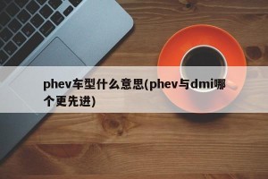 phev车型什么意思(phev与dmi哪个更先进)
