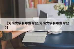 【河南大学有哪些专业,河南大学有哪些专业?】