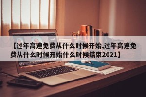 【过年高速免费从什么时候开始,过年高速免费从什么时候开始什么时候结束2021】