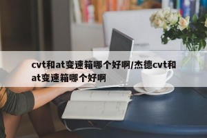 cvt和at变速箱哪个好啊/杰德cvt和at变速箱哪个好啊