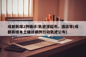 成都新增2例确诊:轨迹涉超市、酒店等(成都新增本土确诊病例行动轨迹公布)