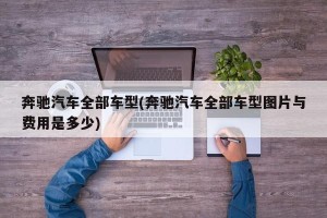 奔驰汽车全部车型(奔驰汽车全部车型图片与费用是多少)