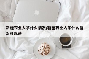 新疆农业大学什么情况/新疆农业大学什么情况可以进