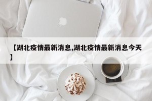 【湖北疫情最新消息,湖北疫情最新消息今天】