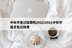 中秋节免过路费吗2022/2021中秋节是否免过路费