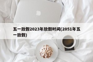 五一放假2023年放假时间(2051年五一放假)