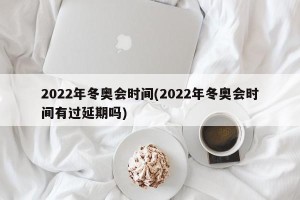 2022年冬奥会时间(2022年冬奥会时间有过延期吗)