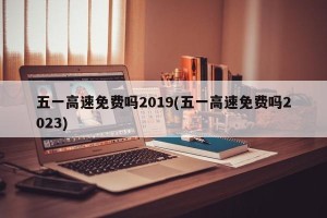 五一高速免费吗2019(五一高速免费吗2023)