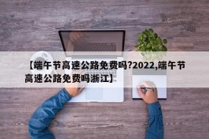 【端午节高速公路免费吗?2022,端午节高速公路免费吗浙江】