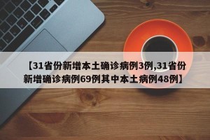 【31省份新增本土确诊病例3例,31省份新增确诊病例69例其中本土病例48例】