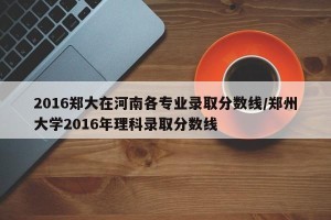 2016郑大在河南各专业录取分数线/郑州大学2016年理科录取分数线