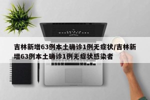 吉林新增63例本土确诊1例无症状/吉林新增63例本土确诊1例无症状感染者