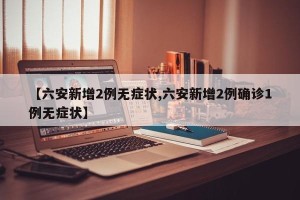 【六安新增2例无症状,六安新增2例确诊1例无症状】