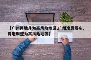 【广州两地升为高风险地区,广州凌晨发布,两地调整为高风险地区】