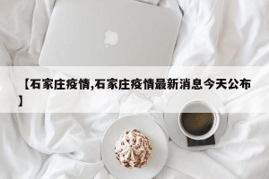 【石家庄疫情,石家庄疫情最新消息今天公布】