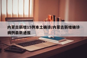 内蒙古新增15例本土确诊/内蒙古新增确诊病例最新通报