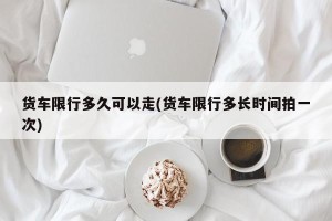 货车限行多久可以走(货车限行多长时间拍一次)