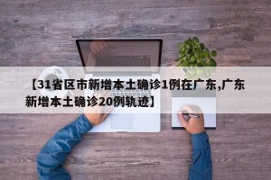 【31省区市新增本土确诊1例在广东,广东新增本土确诊20例轨迹】