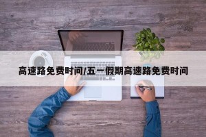 高速路免费时间/五一假期高速路免费时间