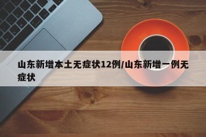 山东新增本土无症状12例/山东新增一例无症状