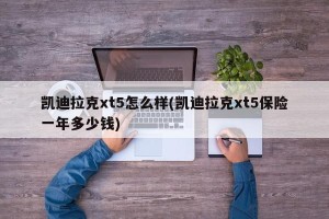 凯迪拉克xt5怎么样(凯迪拉克xt5保险一年多少钱)