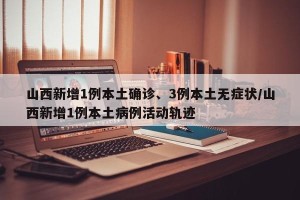 山西新增1例本土确诊、3例本土无症状/山西新增1例本土病例活动轨迹