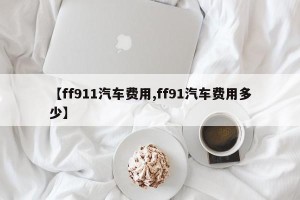 【ff911汽车费用,ff91汽车费用多少】