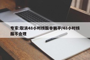 专家:取消48小时核酸非躺平/48小时核酸不合理