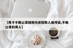 【男子不戴口罩随地吐痰致数人被传染,不戴口罩的男人】