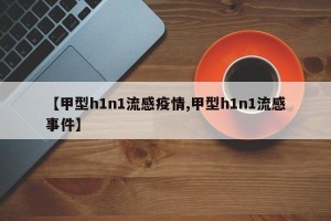 【甲型h1n1流感疫情,甲型h1n1流感事件】