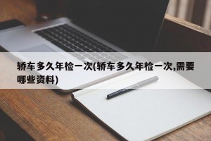 轿车多久年检一次(轿车多久年检一次,需要哪些资料)