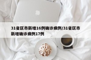 31省区市新增16例确诊病例/31省区市新增确诊病例17例